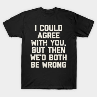 I Could Agree With You - Funny T-Shirt